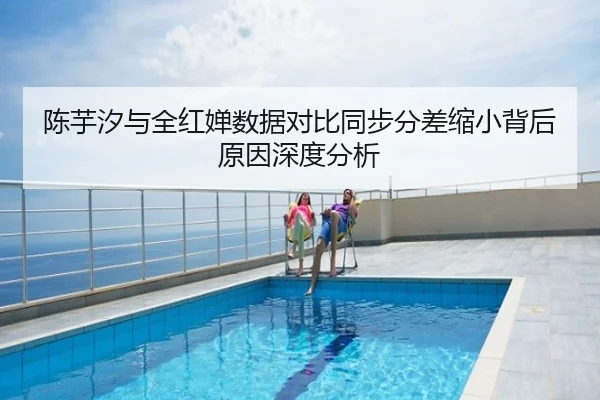 陈芋汐与全红婵数据对比同步分差缩小背后原因深度分析