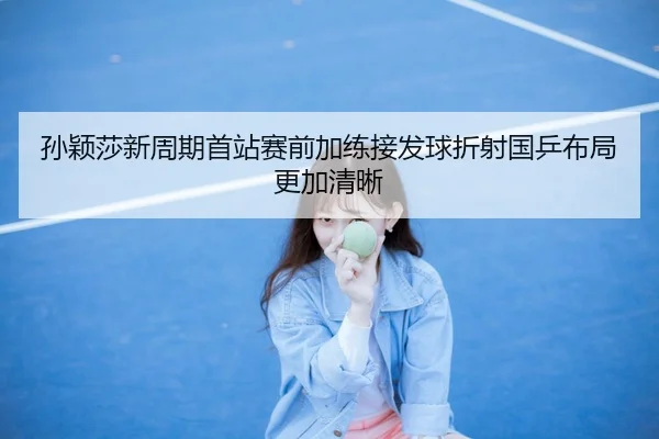 孙颖莎新周期首站赛前加练接发球折射国乒布局更加清晰