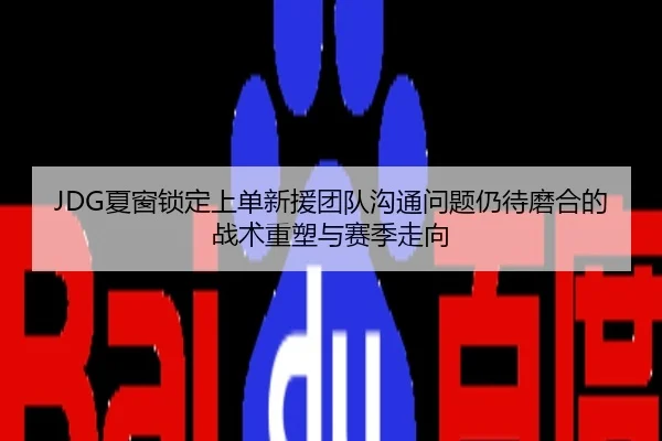 JDG夏窗锁定上单新援团队沟通问题仍待磨合的战术重塑与赛季走向