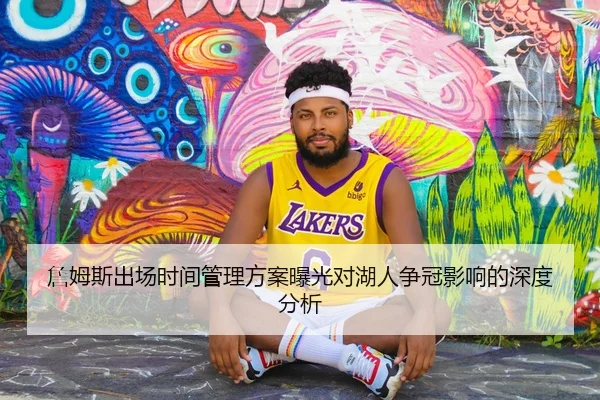 詹姆斯出场时间管理方案曝光对湖人争冠影响的深度分析