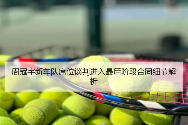 周冠宇新车队席位谈判进入最后阶段合同细节解析