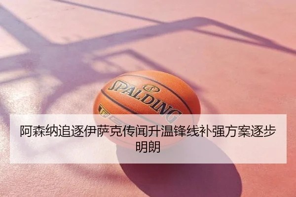 阿森纳追逐伊萨克传闻升温锋线补强方案逐步明朗